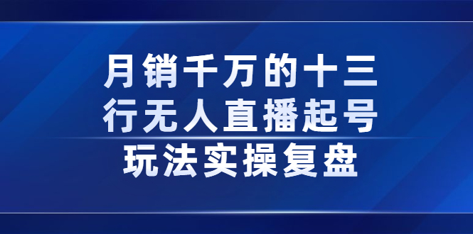 月销千万的十三行无人直播起号玩法实操复盘分享-智领未来创业网