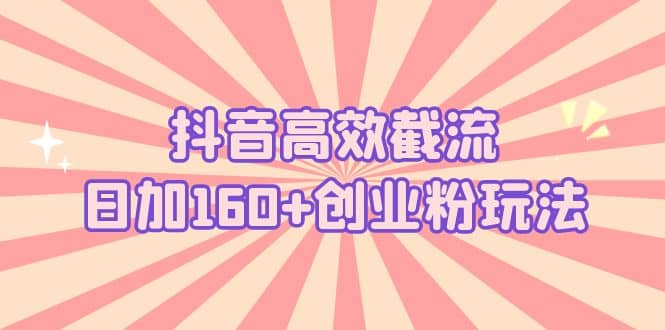 抖音高效截流日加160+创业粉玩法：详细操作实战演示！-智领未来创业网