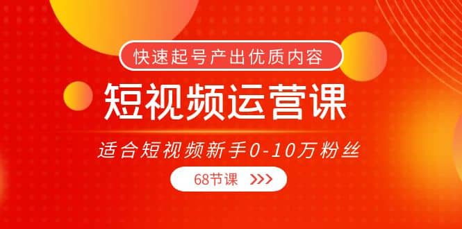 短视频运营课，适合短视频新手0-10万粉丝，快速起号产出优质内容（68节课）-智领未来创业网