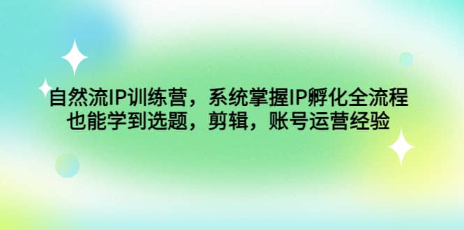 自然流IP训练营，系统掌握IP孵化全流程，也能学到选题，剪辑，账号运营经验-智领未来创业网