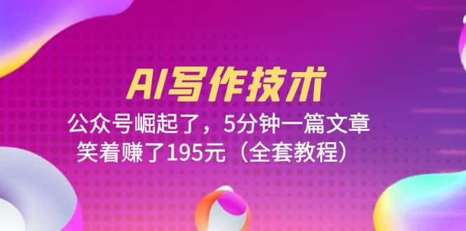 AI写作技术：公众号崛起了，5分钟一篇文章，笑着赚了195元（全套教程）-智领未来创业网