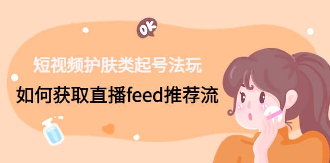 短视频护肤类起号玩法：如何获取直播feed推荐流-智领未来创业网