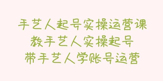手艺人起号实操运营课，教手艺人实操起号，带手艺人学账号运营-智领未来创业网