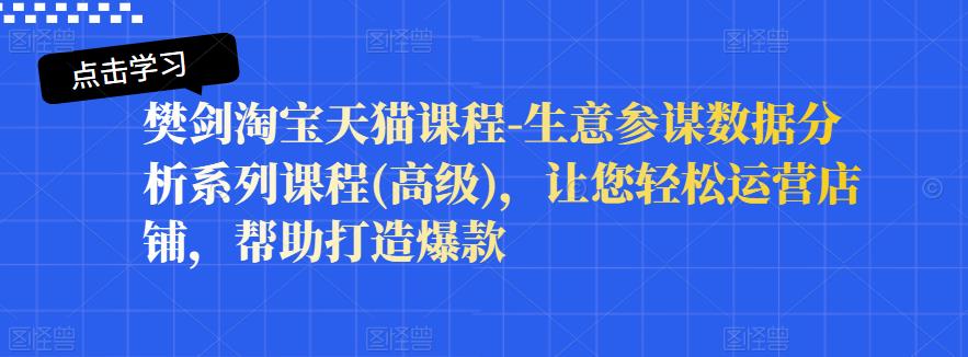 樊剑淘宝天猫课程-生意参谋数据分析系列课程(高级)，让您轻松运营店铺，帮助打造爆款-智领未来创业网