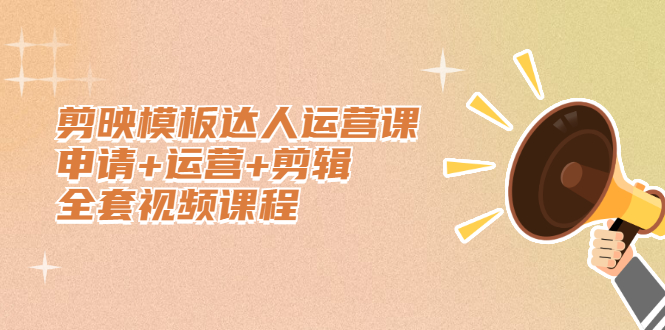 剪映模板达人运营课，申请+运营+剪辑全套视频课程-智领未来创业网
