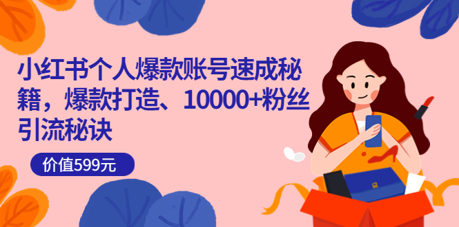 小红书个人爆款账号速成秘籍，爆款打造、10000+粉丝引流秘诀（价值599）-智领未来创业网