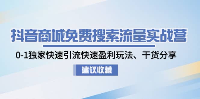 抖音商城免费搜索流量实战营：0-1独家快速引流快速盈利玩法、干货分享-智领未来创业网
