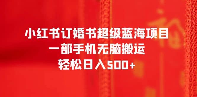 小红书订婚书超级蓝海项目，一部手机无脑搬运，轻松日入500+-智领未来创业网