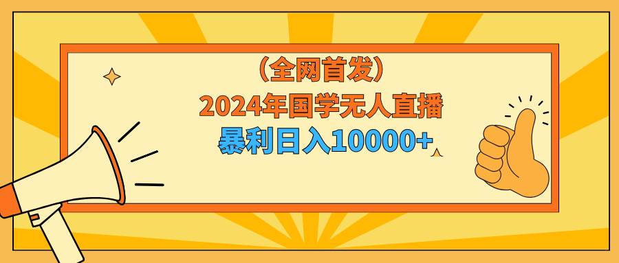 2024年国学无人直播暴力日入10000+小白也可操作-智领未来创业网