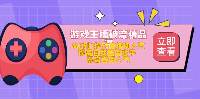 游戏主播破流精品课，从0到1提升直播间人气 提高自我直播水平 提高直播人气-智领未来创业网