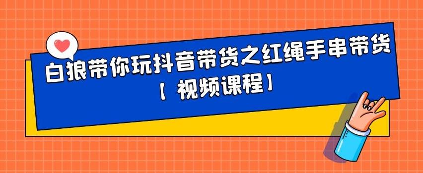 白狼带你玩抖音带货之红绳手串带货【视频课程】-智领未来创业网
