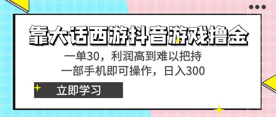 靠大话西游抖音游戏撸金，一单30，利润高到难以把持，一部手机即可操作-智领未来创业网