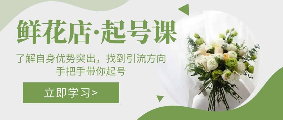鲜花店·起号课：了解自身优势突出，找到引流方向，手把手带你起号-智领未来创业网