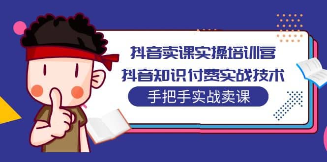 抖音卖课实操培训营：抖音知识付费实战技术，手把手实战课-智领未来创业网