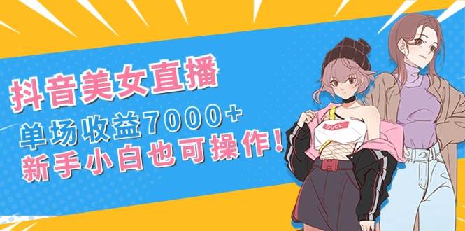 抖音美女直播，单场收益7000+,新手小白也可操作-智领未来创业网