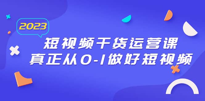 2023短视频干货·运营课，真正从0-1做好短视频（30节课）-智领未来创业网