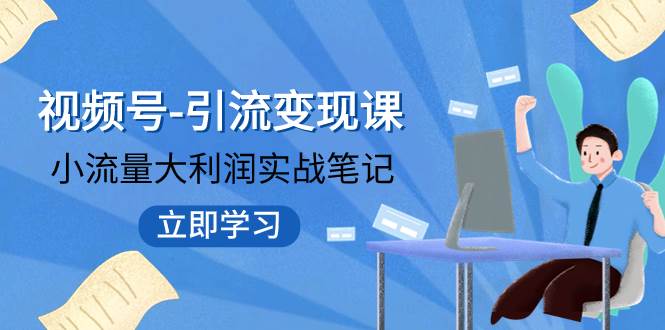 视频号-引流变现课：小流量大利润实战笔记  冲破传统思维 重塑品牌格局!-智领未来创业网