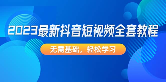 2023最新抖音短视频全套教程，无需基础，轻松学习-智领未来创业网