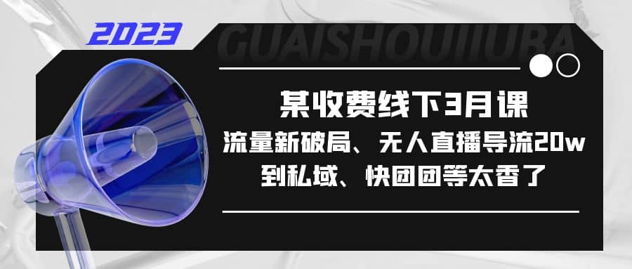 某收费线下3月课，流量新破局、无人直播导流20w到私域、快团团等太香了-智领未来创业网