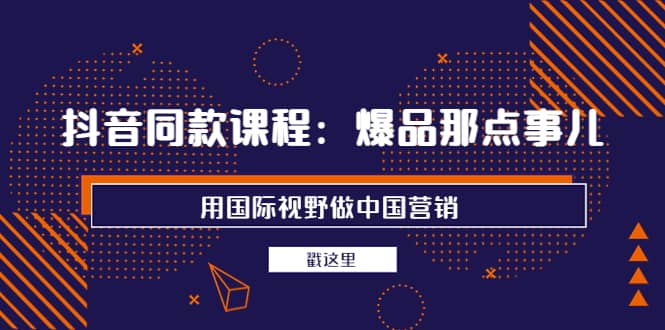 抖音同款课程：爆品那点事儿，用国际视野做中国营销（20节课）-智领未来创业网