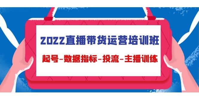 2022直播带货运营培训班：起号-数据指标-投流-主播训练（15节）-智领未来创业网