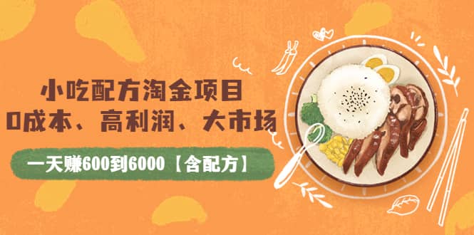 小吃配方淘金项目：0成本、高利润、大市场，一天赚600到6000【含配方】-智领未来创业网