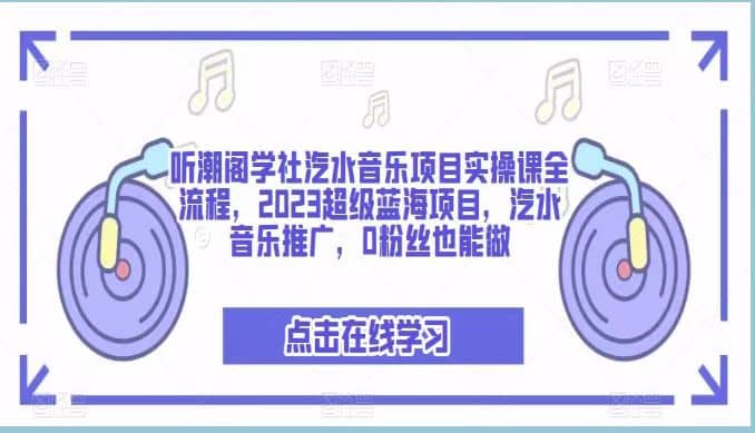 听潮阁学社汽水音乐项目实操课全流程，2023超级蓝海项目，汽水音乐推广，0粉丝也能做-智领未来创业网