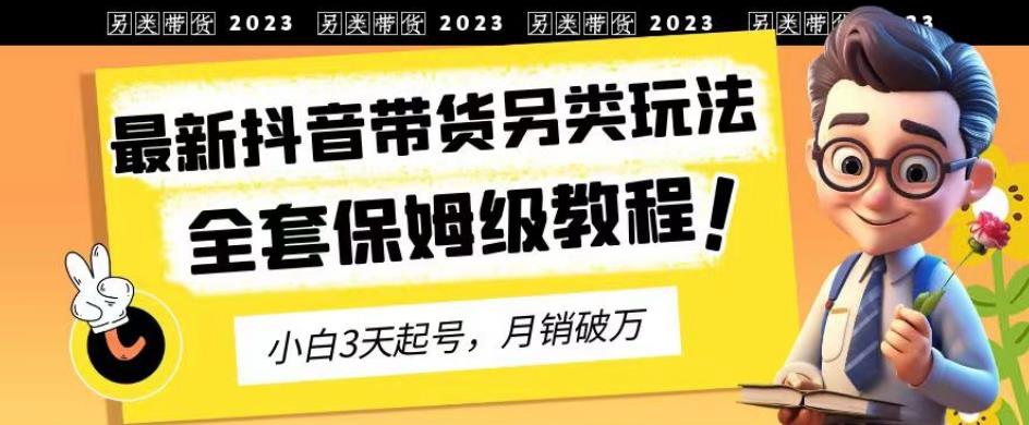 2023年最新抖音带货另类玩法，3天起号，月销破万（保姆级教程）【揭秘】-智领未来创业网