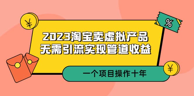 2023淘宝卖虚拟产品，无需引流实现管道收益 一个项目能操作十年-智领未来创业网