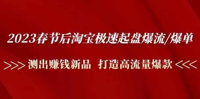2023春节后淘宝极速起盘爆流/爆单：测出赚钱新品 打造高流量爆款-智领未来创业网