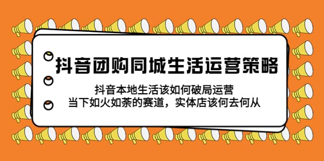 抖音团购同城生活运营策略，抖音本地生活该如何破局，实体店该何去何从-智领未来创业网