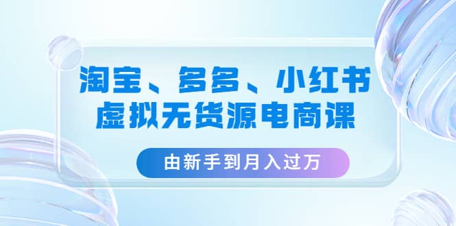 淘宝、多多、小红书-虚拟无货源电商课（3套课程）-智领未来创业网