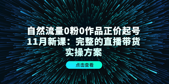 自然流量0粉0作品正价起号11月新课：完整的直播带货实操方案-智领未来创业网