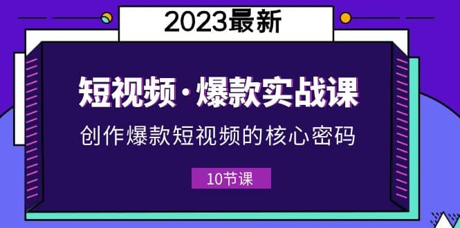 2023短视频·爆款实战课，创作·爆款短视频的核心·密码（10节视频课）-智领未来创业网
