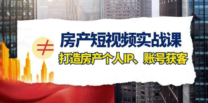 房产-短视频实战课，打造房产个人IP、账号获客（41节课）-智领未来创业网