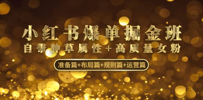 小红书爆单掘金班：自带种草属性+高质量女粉 准备篇+布局篇+规则篇+运营篇-智领未来创业网
