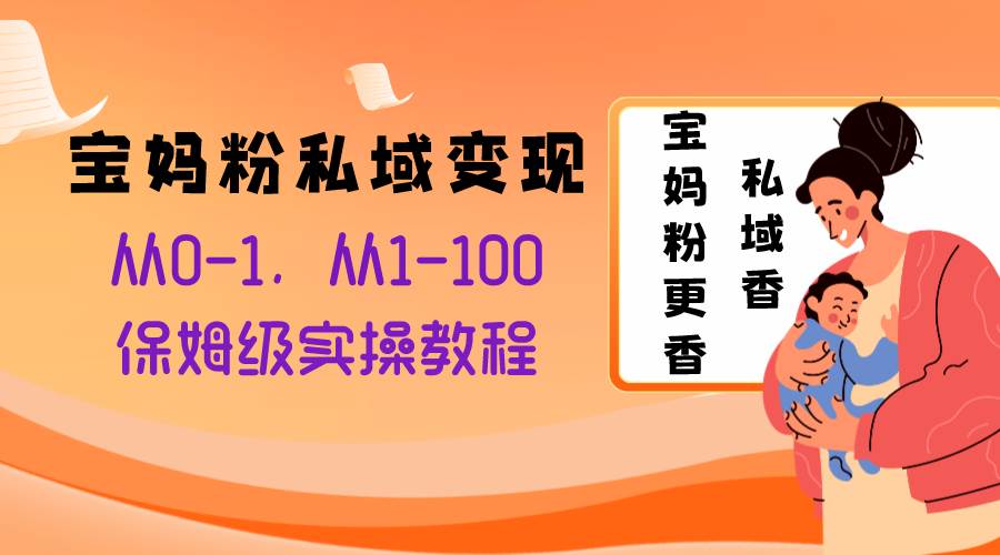宝妈粉私域变现从0-1，从1-100，保姆级实操教程，长久稳定的变现之法-智领未来创业网