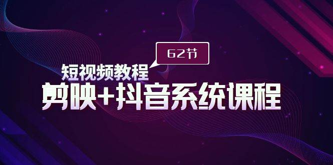 短视频教程之剪映+抖音系统课程，剪映全系统教学（62节课）-智领未来创业网