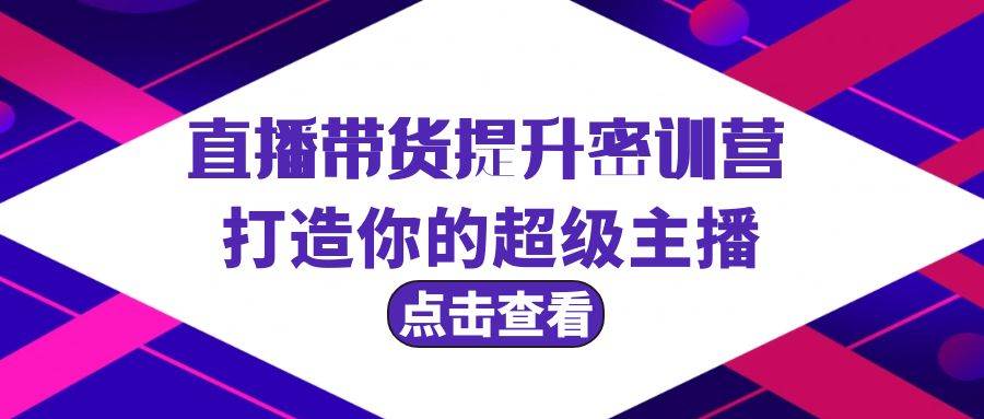 直播带货提升特训营，打造你的超级主播（3节直播课+配套资料）-智领未来创业网