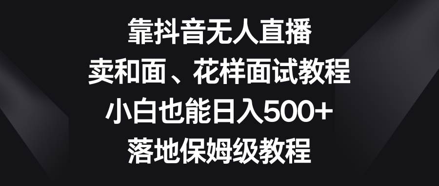 靠抖音无人直播，卖和面、花样面试教程，小白也能日入500+，落地保姆级教程-智领未来创业网