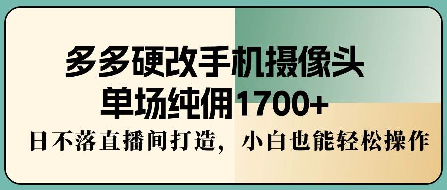 多多硬改手机摄像头，单场纯佣1700+，日不落直播间打造，小白也能轻松操作-智领未来创业网