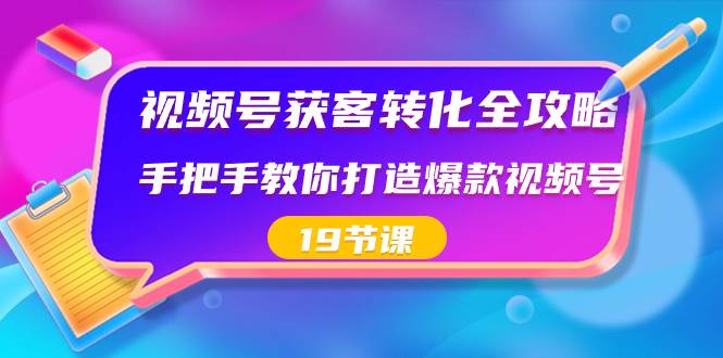 视频号-获客转化全攻略，手把手教你打造爆款视频号（19节课）-智领未来创业网