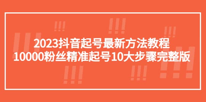 2023抖音起号最新方法教程：10000粉丝精准起号10大步骤完整版-智领未来创业网