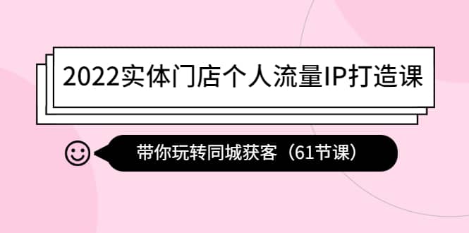2022实体门店个人流量IP打造课：带你玩转同城获客（61节课）-智领未来创业网