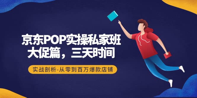 京东POP实操私家班：大促篇，3天时间，实战剖析-从零到百万爆款店铺-智领未来创业网