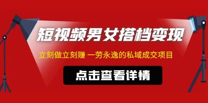 东哲·短视频男女搭档变现 立刻做立刻赚 一劳永逸的私域成交项目（不露脸）-智领未来创业网
