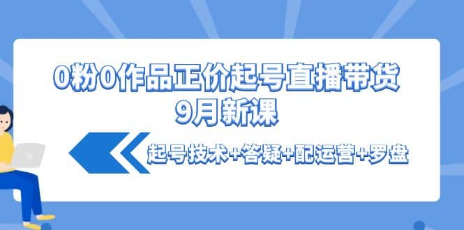 0粉0作品正价起号直播带货9月新课：起号技术+答疑+配运营+罗盘-智领未来创业网