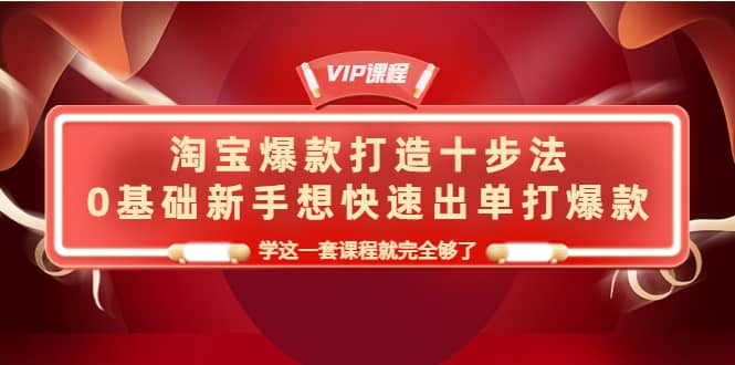 淘宝爆款打造十步法，0基础新手想快速出单打爆款，学这一套课程就完全够了-智领未来创业网