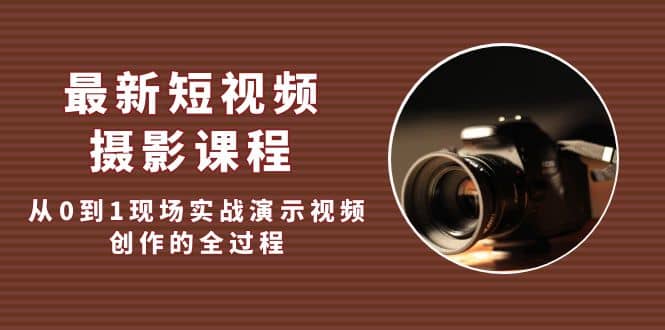 最新短视频·摄影课程，从0到1现场实战演示视频创作的全过程-智领未来创业网