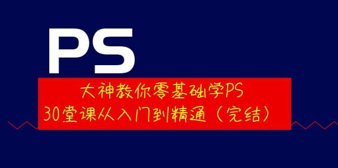 大神教你零基础学PS，30堂课从入门到精通（完结）-智领未来创业网